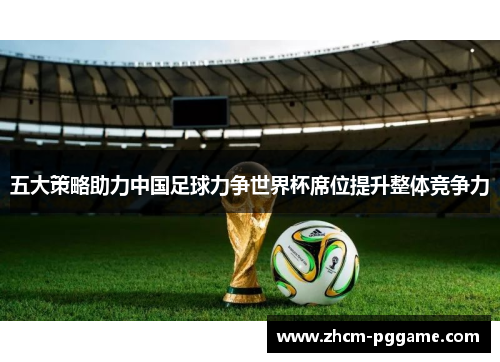 五大策略助力中国足球力争世界杯席位提升整体竞争力 五大策略助力中国足球力争世界杯席位提升整体竞争力
