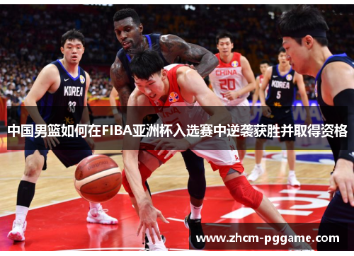 中国男篮如何在FIBA亚洲杯入选赛中逆袭获胜并取得资格 中国男篮如何在FIBA亚洲杯入选赛中逆袭获胜并取得资格