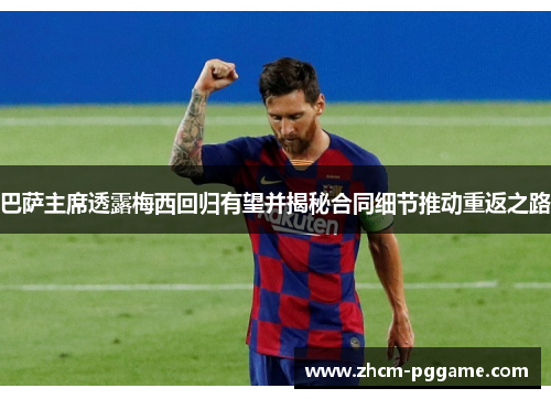巴萨主席透露梅西回归有望并揭秘合同细节推动重返之路 巴萨主席透露梅西回归有望并揭秘合同细节推动重返之路