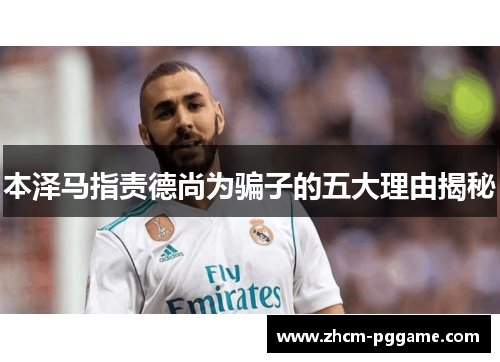 本泽马指责德尚为骗子的五大理由揭秘