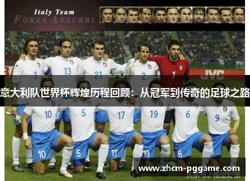 意大利队世界杯辉煌历程回顾:从冠军到传奇的足球之路 意大利队世界杯辉煌历程回顾:从冠军到传奇的足球之路