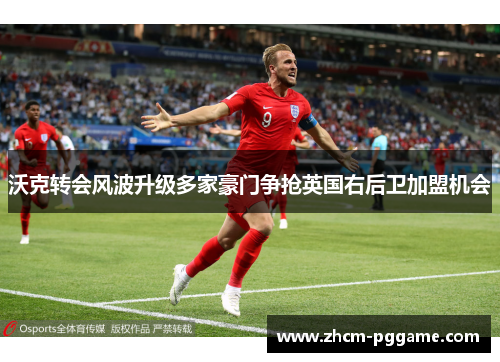 沃克转会风波升级多家豪门争抢英国右后卫加盟机会