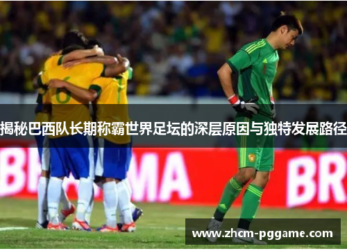 揭秘巴西队长期称霸世界足坛的深层原因与独特发展路径