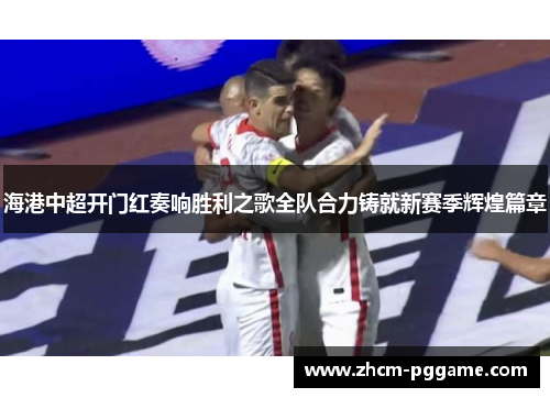 海港中超开门红奏响胜利之歌全队合力铸就新赛季辉煌篇章