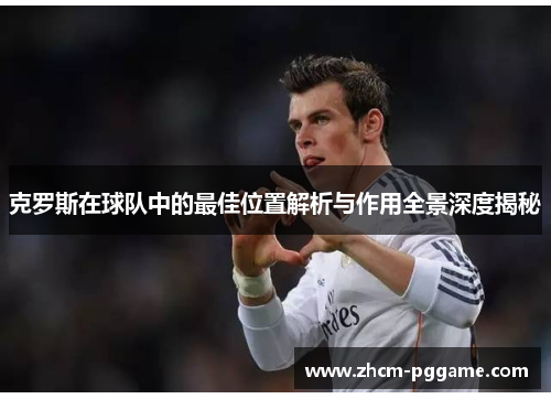 克罗斯在球队中的最佳位置解析与作用全景深度揭秘