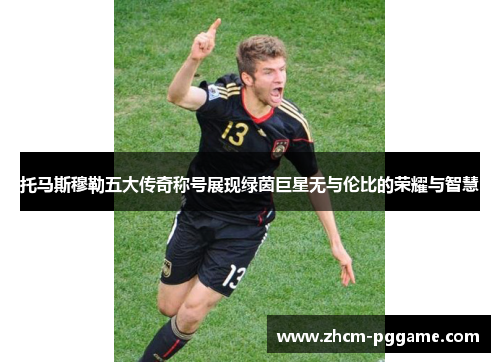托马斯穆勒五大传奇称号展现绿茵巨星无与伦比的荣耀与智慧