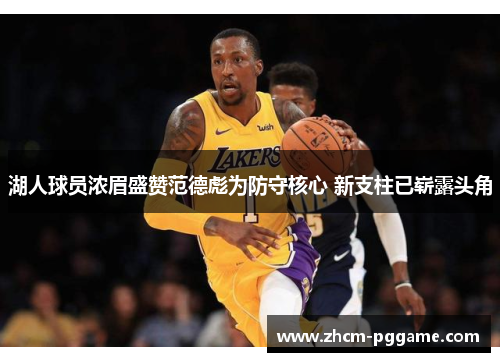 湖人球员浓眉盛赞范德彪为防守核心 新支柱已崭露头角