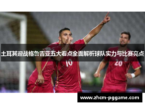 土耳其迎战格鲁吉亚五大看点全面解析球队实力与比赛亮点