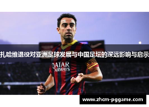 扎哈维退役对亚洲足球发展与中国足坛的深远影响与启示
