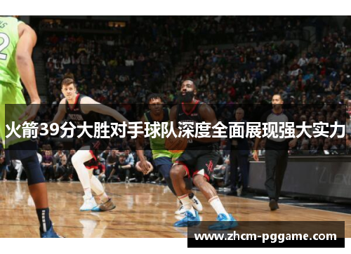 火箭39分大胜对手球队深度全面展现强大实力