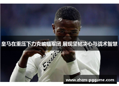 皇马在重压下力克蝙蝠军团 展现坚韧决心与战术智慧