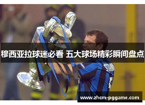 穆西亚拉球迷必看 五大球场精彩瞬间盘点