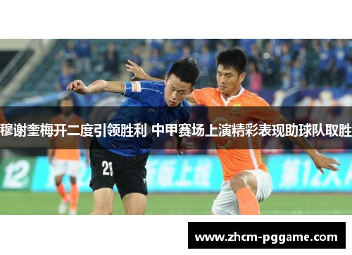 穆谢奎梅开二度引领胜利 中甲赛场上演精彩表现助球队取胜