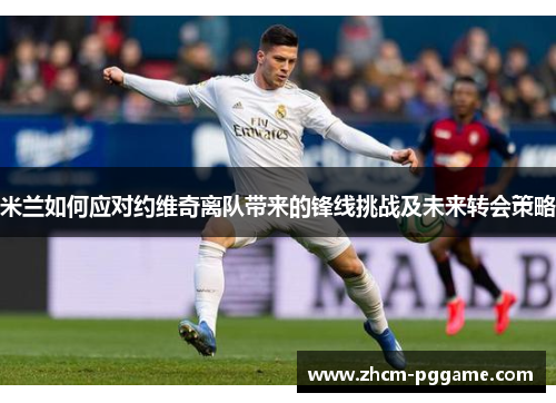 米兰如何应对约维奇离队带来的锋线挑战及未来转会策略