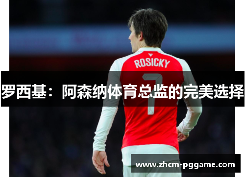 罗西基：阿森纳体育总监的完美选择