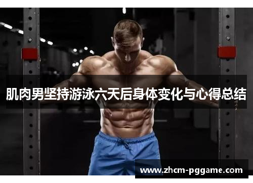肌肉男坚持游泳六天后身体变化与心得总结
