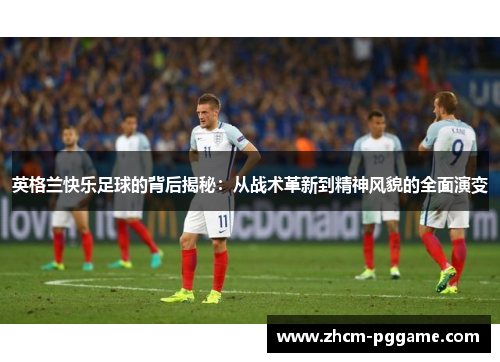 英格兰快乐足球的背后揭秘：从战术革新到精神风貌的全面演变