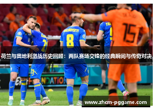 荷兰与奥地利激战历史回顾：两队赛场交锋的经典瞬间与传奇对决