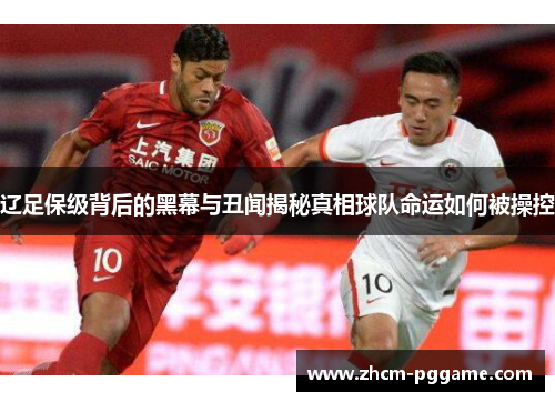 辽足保级背后的黑幕与丑闻揭秘真相球队命运如何被操控