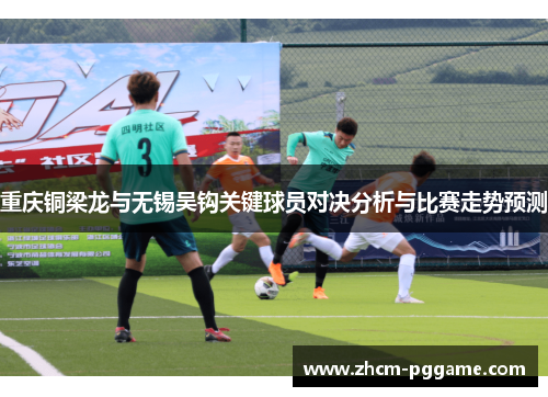 重庆铜梁龙与无锡吴钩关键球员对决分析与比赛走势预测