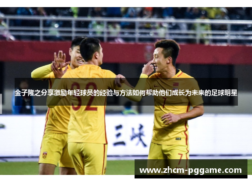 金子隆之分享激励年轻球员的经验与方法如何帮助他们成长为未来的足球明星