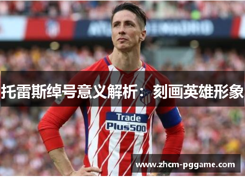 托雷斯绰号意义解析：刻画英雄形象