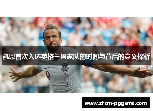 凯恩首次入选英格兰国家队的时间与背后的意义探析