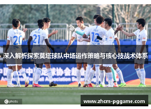 深入解析探索莫塔球队中场运作策略与核心技战术体系