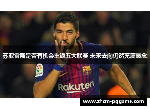 苏亚雷斯是否有机会重返五大联赛 未来去向仍然充满悬念