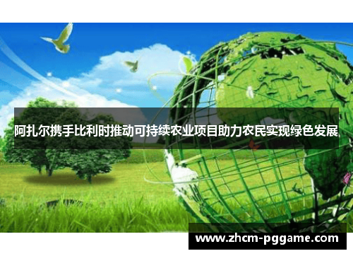 阿扎尔携手比利时推动可持续农业项目助力农民实现绿色发展