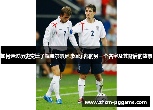 如何通过历史变迁了解波尔蒂足球俱乐部的另一个名字及其背后的故事