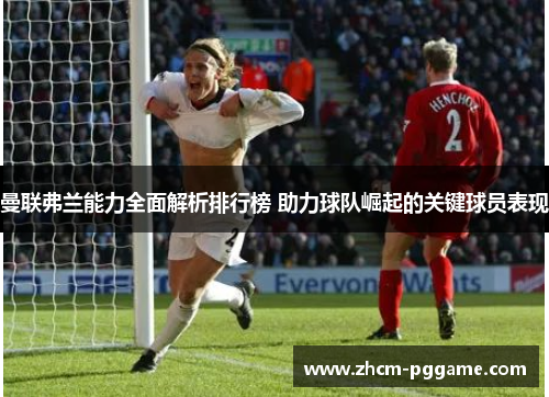 曼联弗兰能力全面解析排行榜 助力球队崛起的关键球员表现