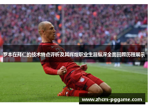 罗本在拜仁的技术特点评析及其辉煌职业生涯纵深全面回顾历程展示