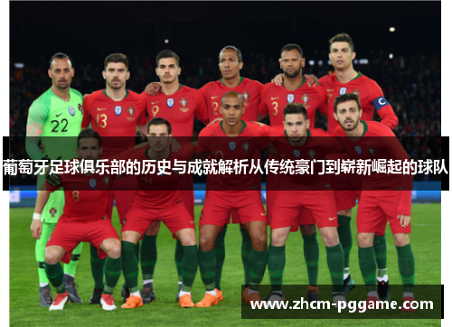 葡萄牙足球俱乐部的历史与成就解析从传统豪门到崭新崛起的球队