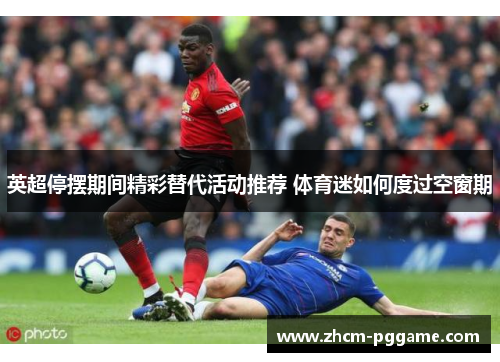 英超停摆期间精彩替代活动推荐 体育迷如何度过空窗期 英超停摆期间精彩替代活动推荐 体育迷如何度过空窗期