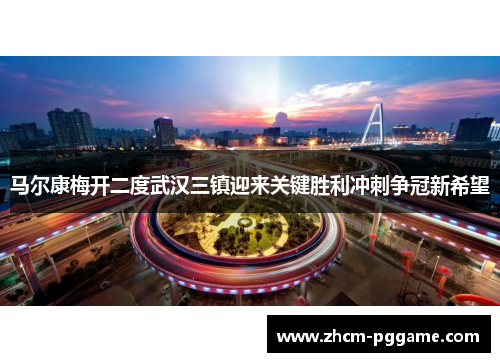 马尔康梅开二度武汉三镇迎来关键胜利冲刺争冠新希望 马尔康梅开二度武汉三镇迎来关键胜利冲刺争冠新希望