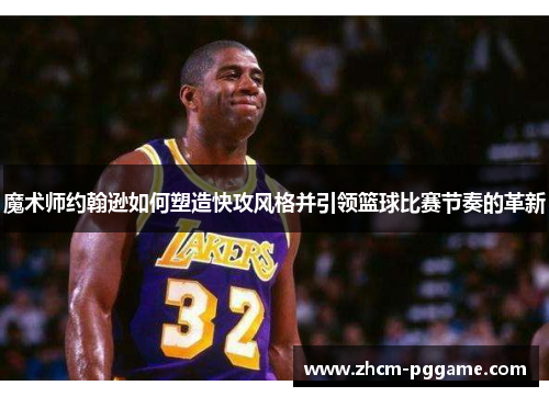 魔术师约翰逊如何塑造快攻风格并引领篮球比赛节奏的革新