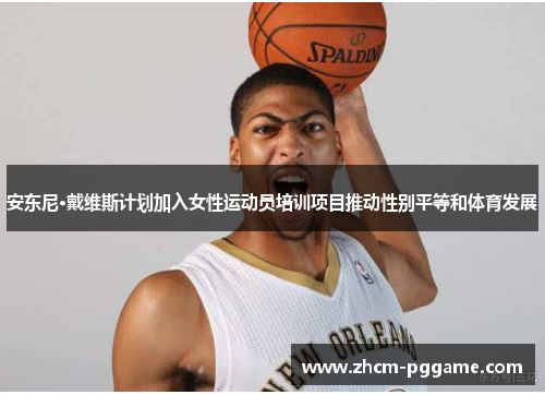 安东尼·戴维斯计划加入女性运动员培训项目推动性别平等和体育发展