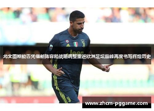 尤文图斯能否凭借新阵容和战略调整重返欧洲足坛巅峰再度书写辉煌历史 尤文图斯能否凭借新阵容和战略调整重返欧洲足坛巅峰再度书写辉煌历史