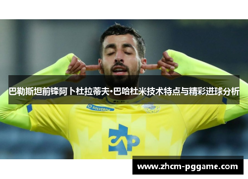 巴勒斯坦前锋阿卜杜拉蒂夫·巴哈杜米技术特点与精彩进球分析