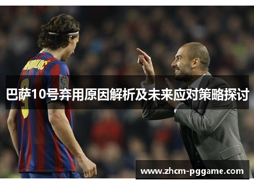 巴萨10号弃用原因解析及未来应对策略探讨 巴萨10号弃用原因解析及未来应对策略探讨