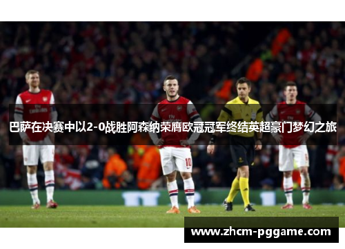 巴萨在决赛中以2-0战胜阿森纳荣膺欧冠冠军终结英超豪门梦幻之旅 巴萨在决赛中以2-0战胜阿森纳荣膺欧冠冠军终结英超豪门梦幻之旅