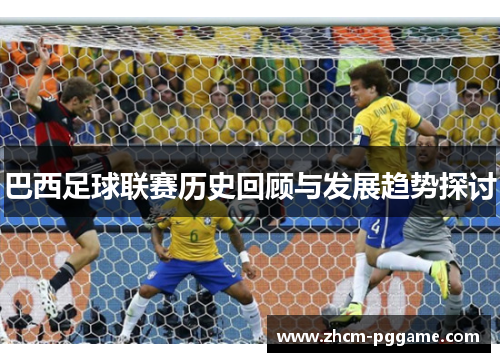 巴西足球联赛历史回顾与发展趋势探讨 巴西足球联赛历史回顾与发展趋势探讨