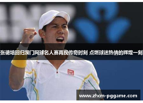 张德培回归澳门网球名人赛再现传奇时刻 点燃球迷热情的辉煌一刻