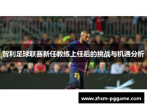 智利足球联赛新任教练上任后的挑战与机遇分析 智利足球联赛新任教练上任后的挑战与机遇分析