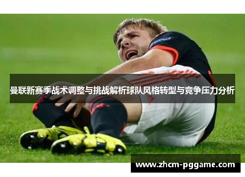 曼联新赛季战术调整与挑战解析球队风格转型与竞争压力分析 曼联新赛季战术调整与挑战解析球队风格转型与竞争压力分析