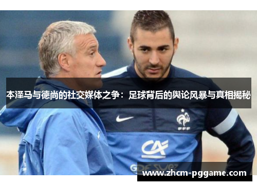 本泽马与德尚的社交媒体之争：足球背后的舆论风暴与真相揭秘
