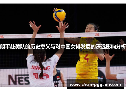 朗平赴美队的历史意义与对中国女排发展的深远影响分析