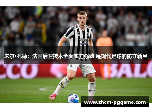 朱尔·孔德：法国后卫技术全面实力强劲 是现代足球的防守新星