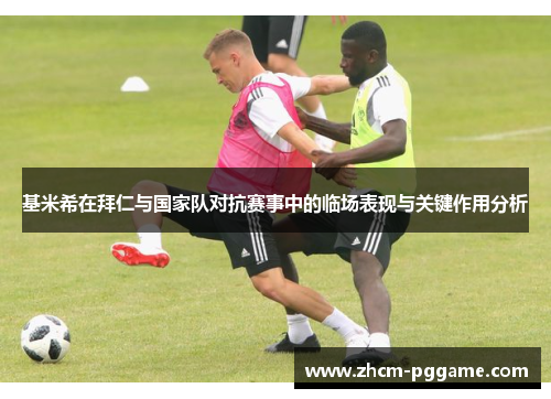 基米希在拜仁与国家队对抗赛事中的临场表现与关键作用分析